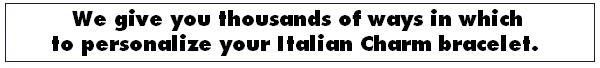We give you thousands of ways in which to personalize your
Italian Charm bracelet.